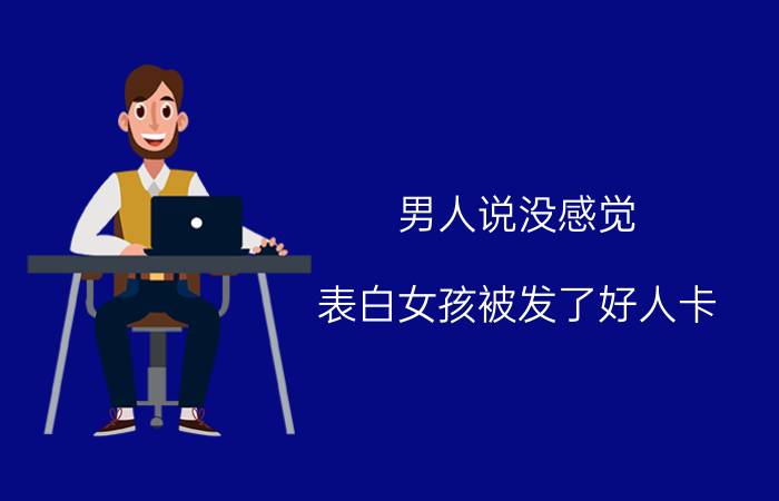 男人说没感觉 表白女孩被发了好人卡，但是还是要和我做好朋友，对方是什么心态？